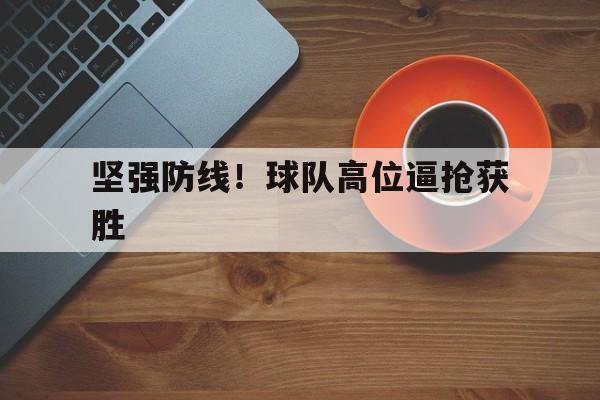 关于坚强防线！球队高位逼抢获胜的信息