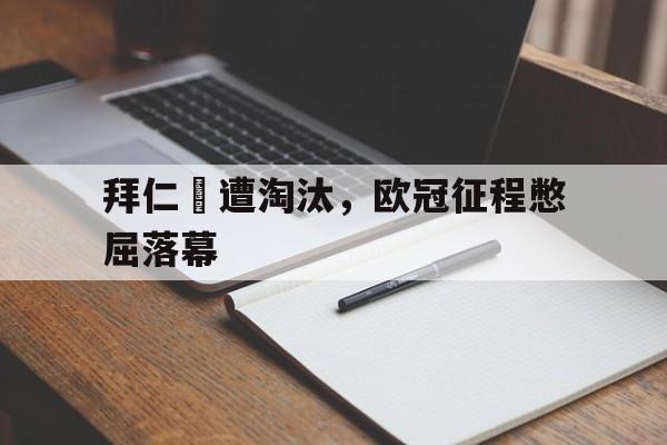 拜仁慘遭淘汰，欧冠征程憋屈落幕的简单介绍