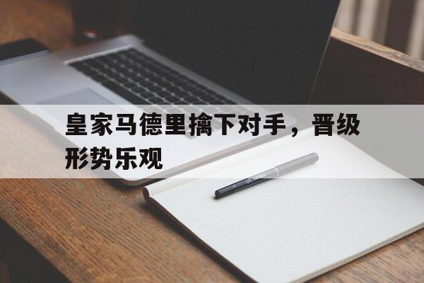 关于皇家马德里擒下对手，晋级形势乐观的信息