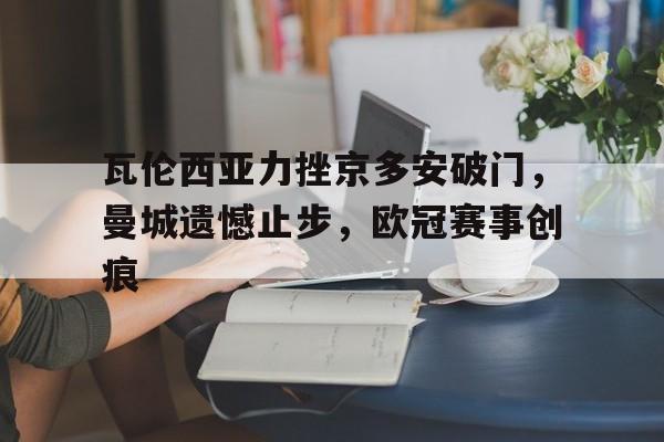 包含瓦伦西亚力挫京多安破门，曼城遗憾止步，欧冠赛事创痕的词条