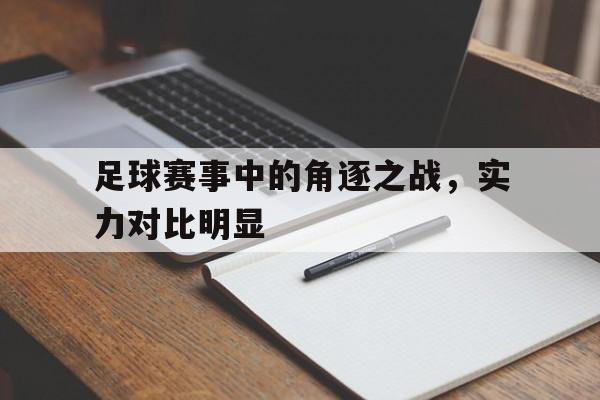足球赛事中的角逐之战，实力对比明显