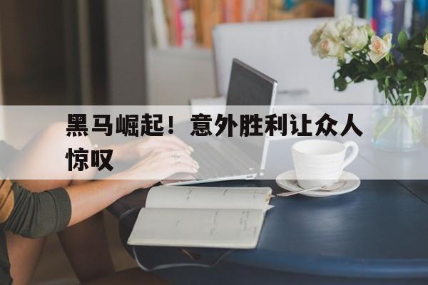 黑马崛起！意外胜利让众人惊叹的简单介绍