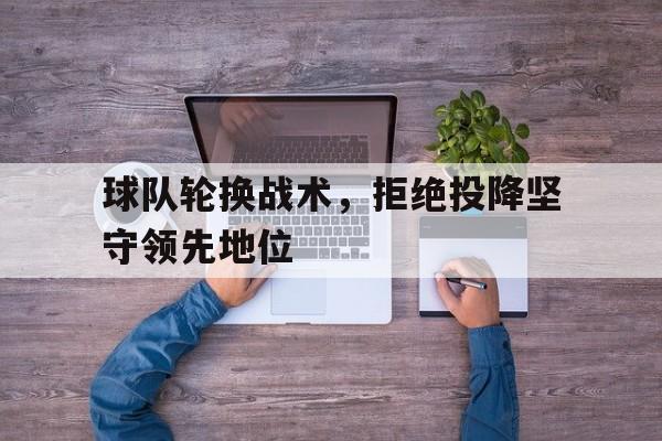 球队轮换战术，拒绝投降坚守领先地位