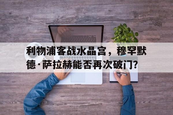 包含利物浦客战水晶宫，穆罕默德·萨拉赫能否再次破门？的词条