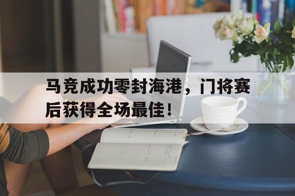 马竞成功零封海港，门将赛后获得全场最佳！