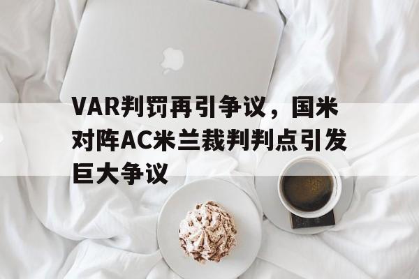 VAR判罚再引争议，国米对阵AC米兰裁判判点引发巨大争议国米对ac米兰视频直播